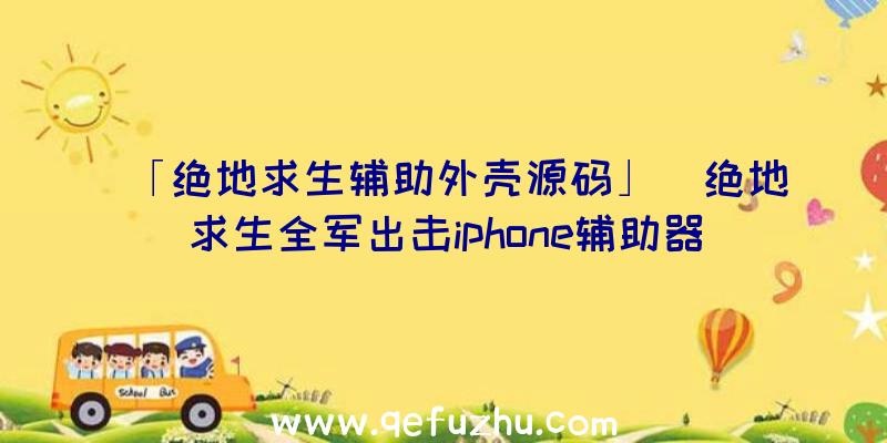 「绝地求生辅助外壳源码」|绝地求生全军出击iphone辅助器